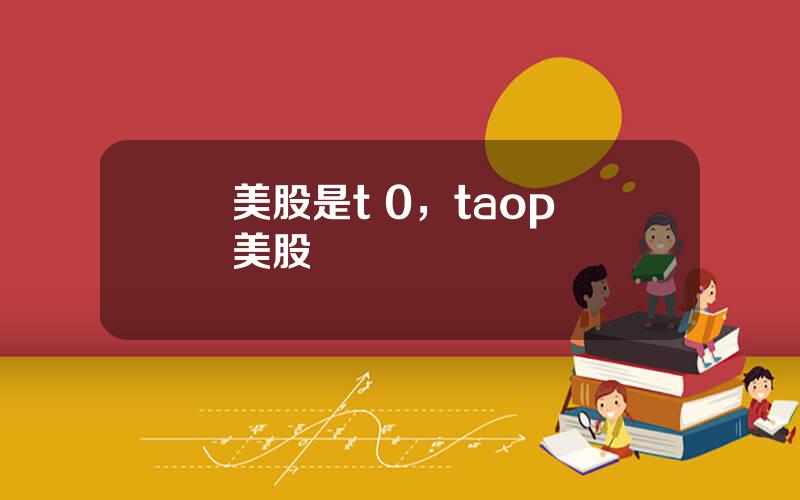 美股是t 0，taop 美股